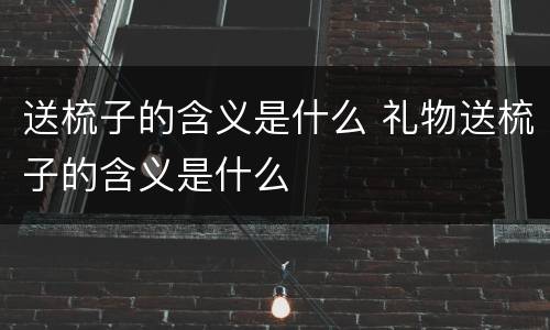 送梳子的含义是什么 礼物送梳子的含义是什么