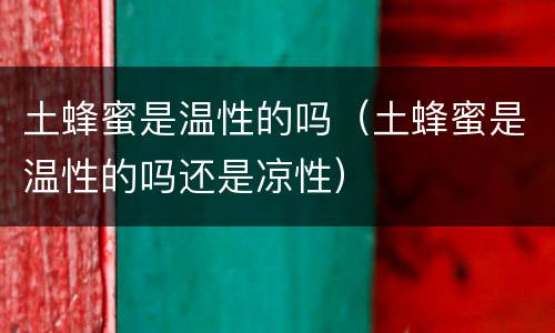 土蜂蜜是温性的吗（土蜂蜜是温性的吗还是凉性）