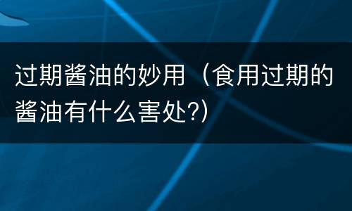 过期酱油的妙用（食用过期的酱油有什么害处?）