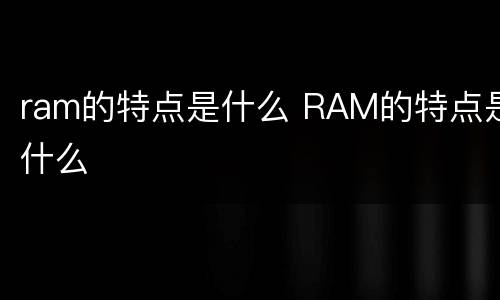 ram的特点是什么 RAM的特点是什么