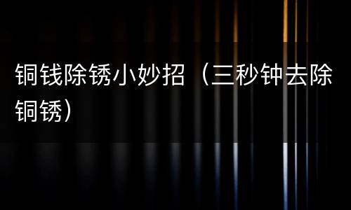 铜钱除锈小妙招（三秒钟去除铜锈）