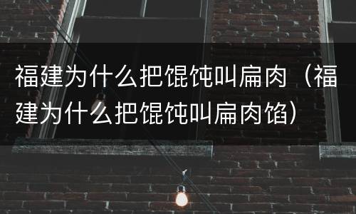 福建为什么把馄饨叫扁肉（福建为什么把馄饨叫扁肉馅）