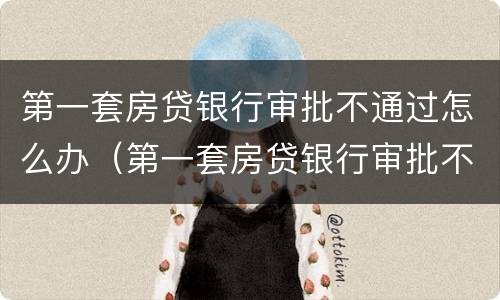 第一套房贷银行审批不通过怎么办（第一套房贷银行审批不通过怎么办呢）