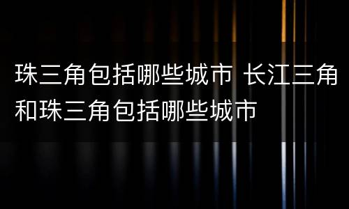 珠三角包括哪些城市 长江三角和珠三角包括哪些城市