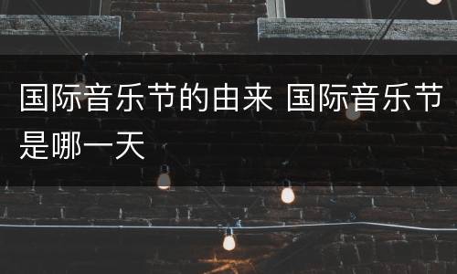 国际音乐节的由来 国际音乐节是哪一天