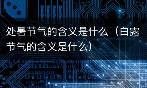 处暑节气的含义是什么（白露节气的含义是什么）