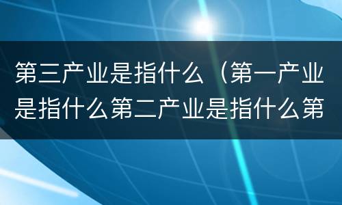第三产业是指什么（第一产业是指什么第二产业是指什么第三产业是指什么）