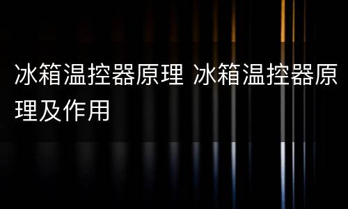 冰箱温控器原理 冰箱温控器原理及作用