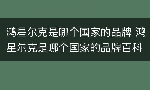 鸿星尔克是哪个国家的品牌 鸿星尔克是哪个国家的品牌百科
