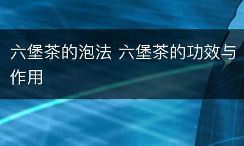 六堡茶的泡法 六堡茶的功效与作用