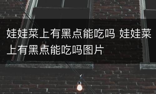 娃娃菜上有黑点能吃吗 娃娃菜上有黑点能吃吗图片