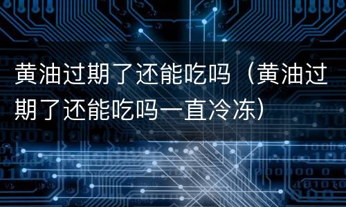 黄油过期了还能吃吗（黄油过期了还能吃吗一直冷冻）