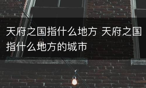 天府之国指什么地方 天府之国指什么地方的城市