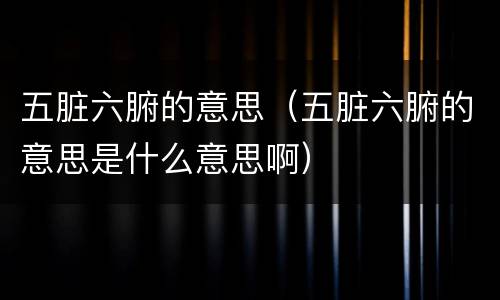五脏六腑的意思（五脏六腑的意思是什么意思啊）