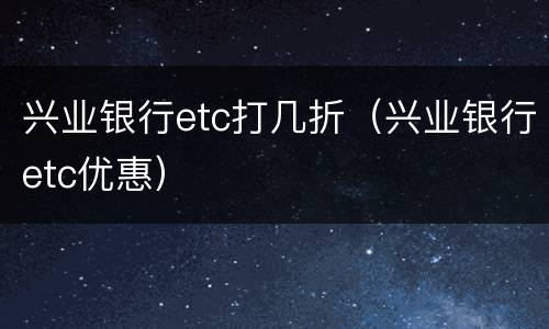 兴业银行etc打几折（兴业银行etc优惠）