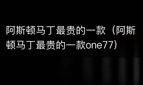 阿斯顿马丁最贵的一款（阿斯顿马丁最贵的一款one77）