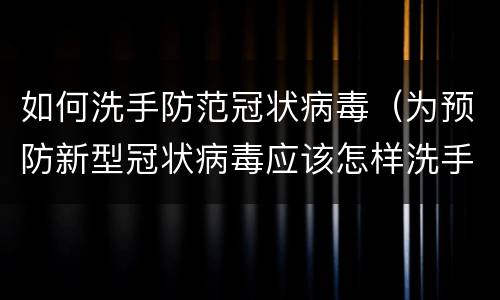如何洗手防范冠状病毒（为预防新型冠状病毒应该怎样洗手才有效）