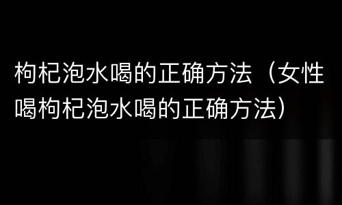 枸杞泡水喝的正确方法（女性喝枸杞泡水喝的正确方法）
