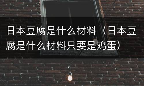 日本豆腐是什么材料（日本豆腐是什么材料只要是鸡蛋）