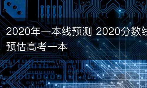 2020年一本线预测 2020分数线预估高考一本