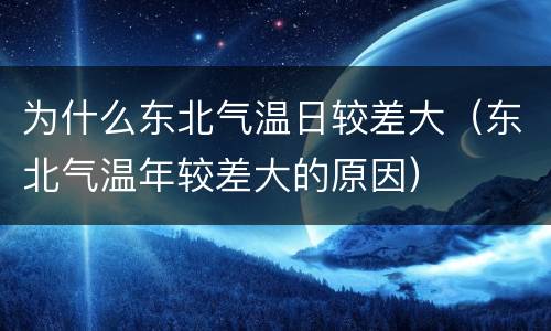 为什么东北气温日较差大（东北气温年较差大的原因）