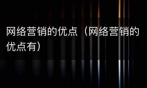 网络营销的优点（网络营销的优点有）