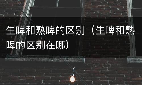 生啤和熟啤的区别（生啤和熟啤的区别在哪）