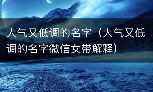 大气又低调的名字（大气又低调的名字微信女带解释）