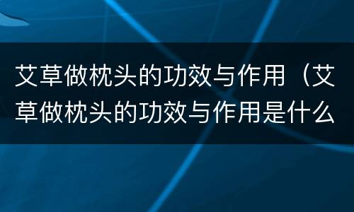 艾草做枕头的功效与作用（艾草做枕头的功效与作用是什么）