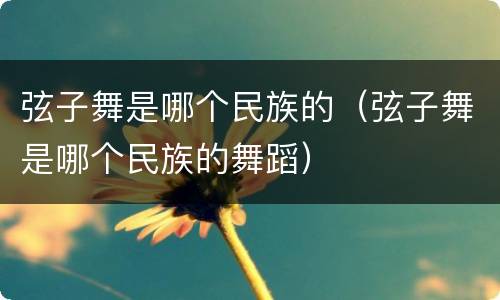 弦子舞是哪个民族的（弦子舞是哪个民族的舞蹈）