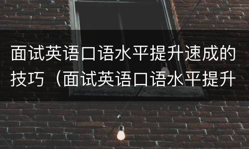 面试英语口语水平提升速成的技巧（面试英语口语水平提升速成的技巧有哪些）