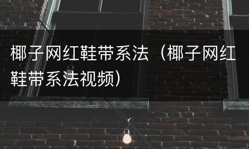 椰子网红鞋带系法（椰子网红鞋带系法视频）