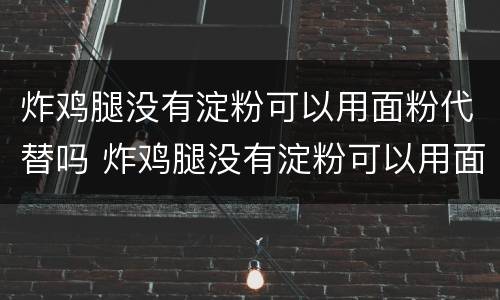 炸鸡腿没有淀粉可以用面粉代替吗 炸鸡腿没有淀粉可以用面粉代替吗视频