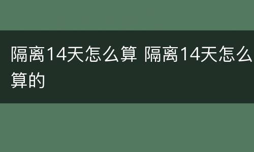 隔离14天怎么算 隔离14天怎么算的