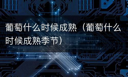 葡萄什么时候成熟（葡萄什么时候成熟季节）