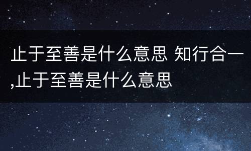 止于至善是什么意思 知行合一,止于至善是什么意思