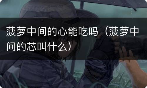 菠萝中间的心能吃吗（菠萝中间的芯叫什么）