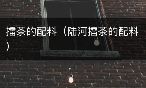 擂茶的配料（陆河擂茶的配料）