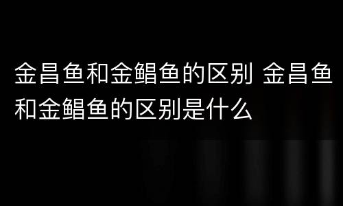 金昌鱼和金鲳鱼的区别 金昌鱼和金鲳鱼的区别是什么