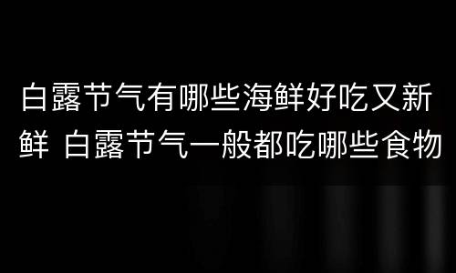 白露节气有哪些海鲜好吃又新鲜 白露节气一般都吃哪些食物呢