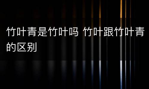 竹叶青是竹叶吗 竹叶跟竹叶青的区别