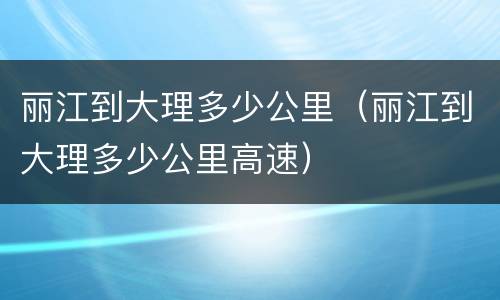 丽江到大理多少公里（丽江到大理多少公里高速）