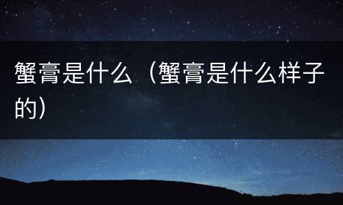 蟹膏是什么（蟹膏是什么样子的）