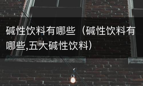 碱性饮料有哪些（碱性饮料有哪些,五大碱性饮料）
