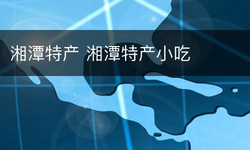 湘潭特产 湘潭特产小吃