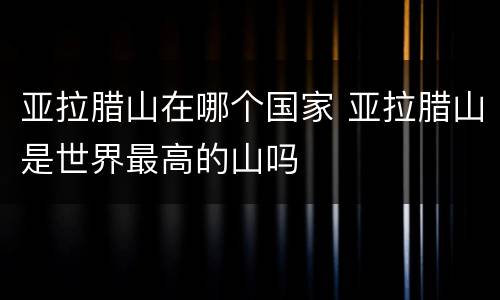 亚拉腊山在哪个国家 亚拉腊山是世界最高的山吗