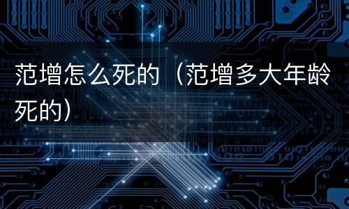 范增怎么死的（范增多大年龄死的）