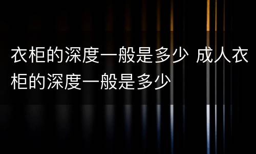衣柜的深度一般是多少 成人衣柜的深度一般是多少