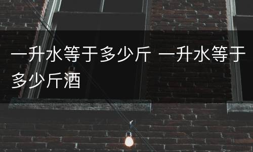 一升水等于多少斤 一升水等于多少斤酒