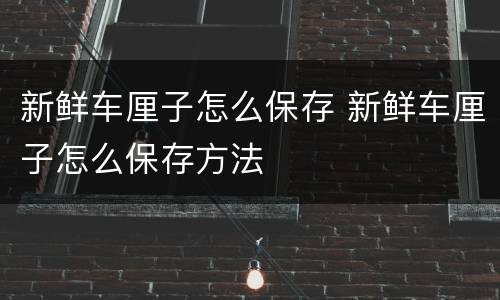 新鲜车厘子怎么保存 新鲜车厘子怎么保存方法